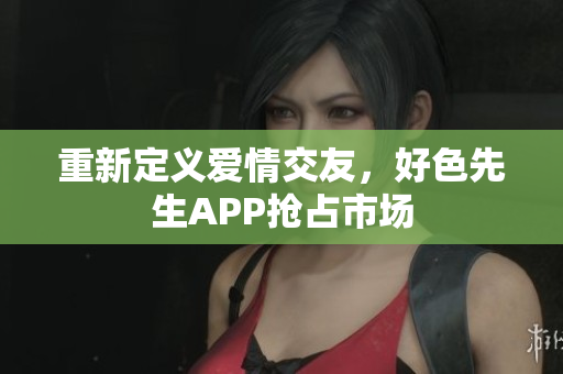 重新定义爱情交友，好色先生APP抢占市场
