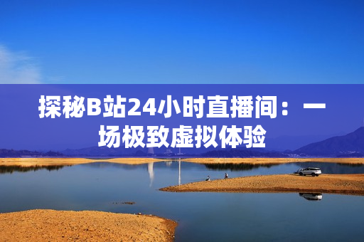 探秘B站24小时直播间：一场极致虚拟体验