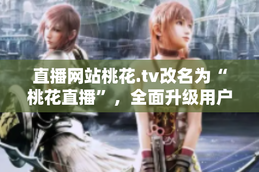 直播网站桃花.tv改名为“桃花直播”，全面升级用户体验