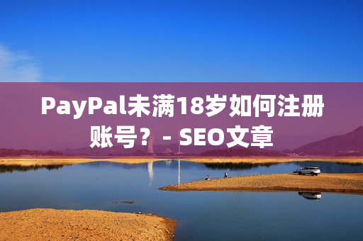 PayPal未满18岁如何注册账号？- SEO文章