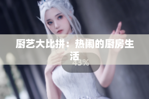 厨艺大比拼：热闹的厨房生活