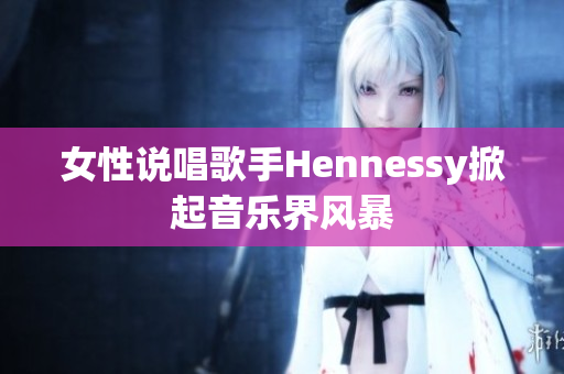 女性说唱歌手Hennessy掀起音乐界风暴