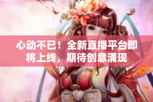 心动不已！全新直播平台即将上线，期待创意涌现