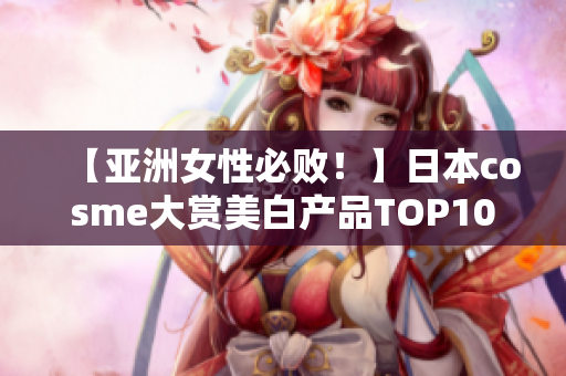 【亚洲女性必败！】日本cosme大赏美白产品TOP10汇总