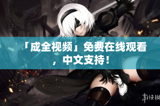 「成全视频」免费在线观看，中文支持！