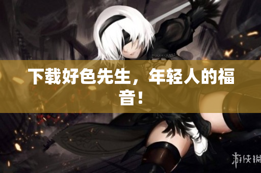 下载好色先生，年轻人的福音！
