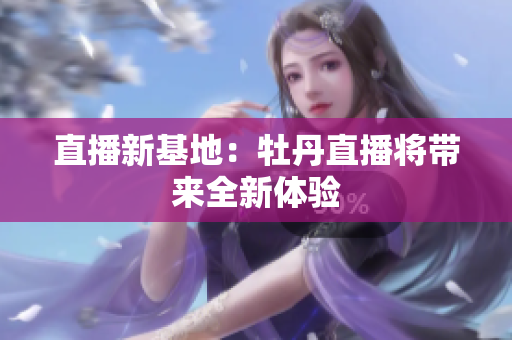 直播新基地：牡丹直播将带来全新体验