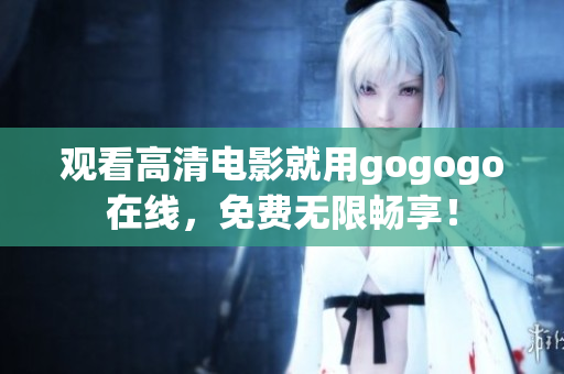 观看高清电影就用gogogo在线，免费无限畅享！