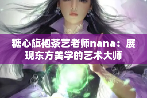 糖心旗袍茶艺老师nana：展现东方美学的艺术大师