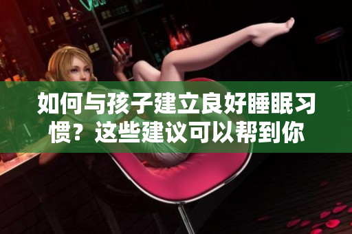 如何与孩子建立良好睡眠习惯？这些建议可以帮到你