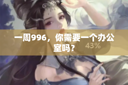 一周996，你需要一个办公室吗？