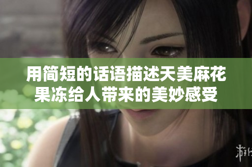 用简短的话语描述天美麻花果冻给人带来的美妙感受