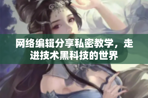 网络编辑分享私密教学，走进技术黑科技的世界
