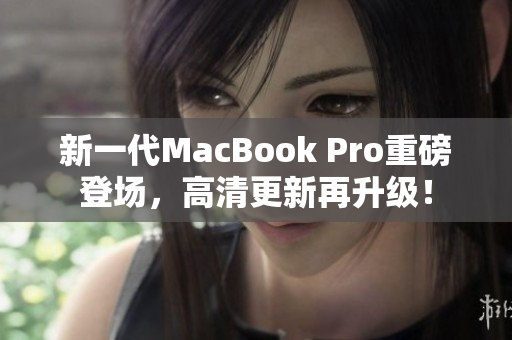 新一代MacBook Pro重磅登场，高清更新再升级！