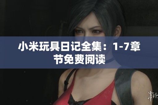 小米玩具日记全集：1-7章节免费阅读