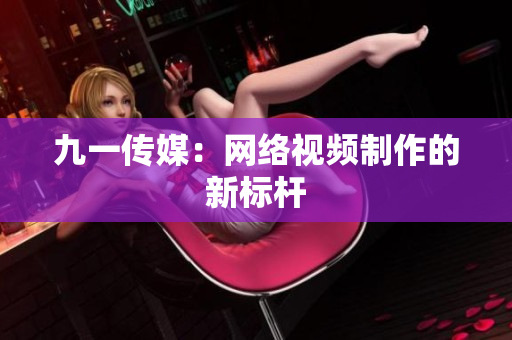 九一传媒：网络视频制作的新标杆