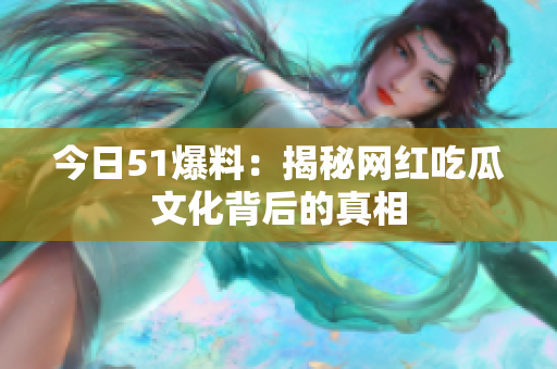 今日51爆料：揭秘网红吃瓜文化背后的真相