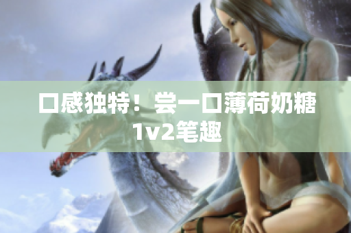口感独特！尝一口薄荷奶糖1v2笔趣