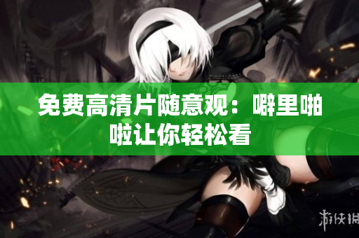 免费高清片随意观：噼里啪啦让你轻松看