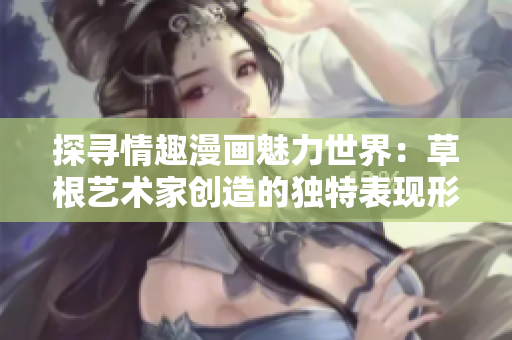 探寻情趣漫画魅力世界：草根艺术家创造的独特表现形式