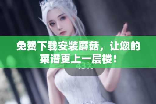 免费下载安装蘑菇，让您的菜谱更上一层楼！