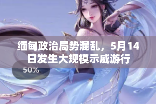 缅甸政治局势混乱，5月14日发生大规模示威游行