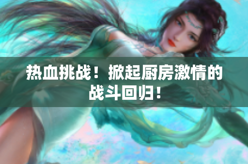 热血挑战！掀起厨房激情的战斗回归！