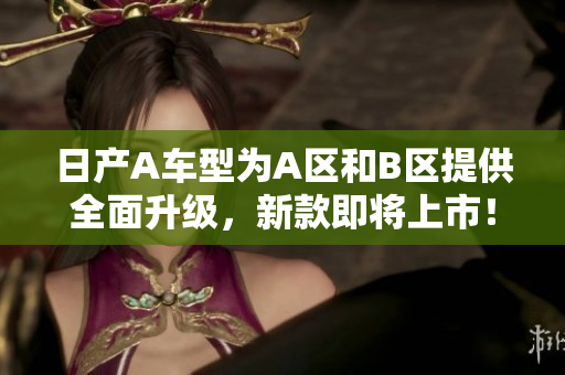 日产A车型为A区和B区提供全面升级，新款即将上市！