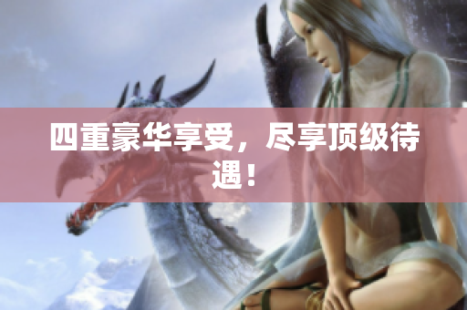 四重豪华享受，尽享顶级待遇！