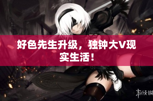 好色先生升级，独钟大V现实生活！
