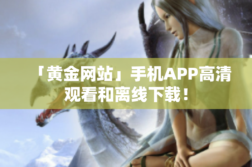 「黄金网站」手机APP高清观看和离线下载！