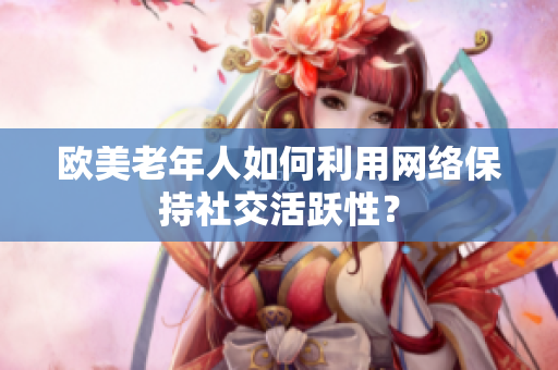 欧美老年人如何利用网络保持社交活跃性？