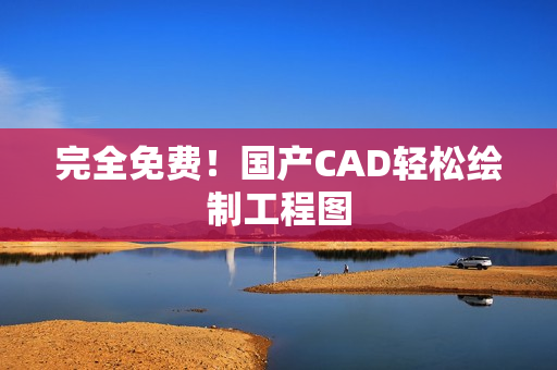 完全免费！国产CAD轻松绘制工程图