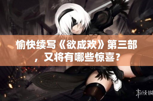 愉快续写《欲成欢》第三部，又将有哪些惊喜？