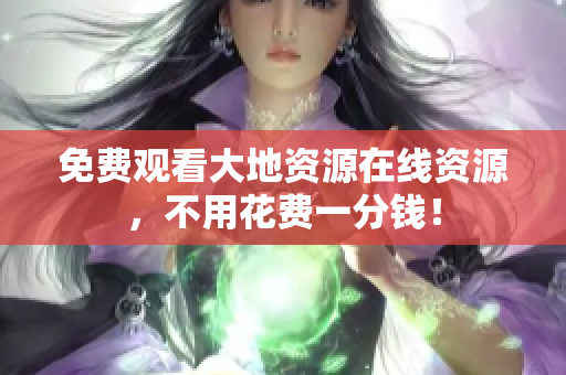 免费观看大地资源在线资源，不用花费一分钱！