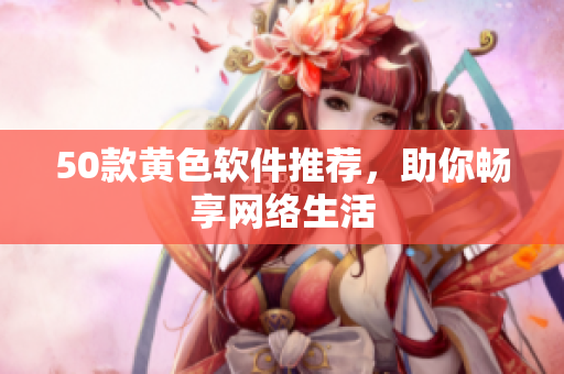 50款黄色软件推荐，助你畅享网络生活