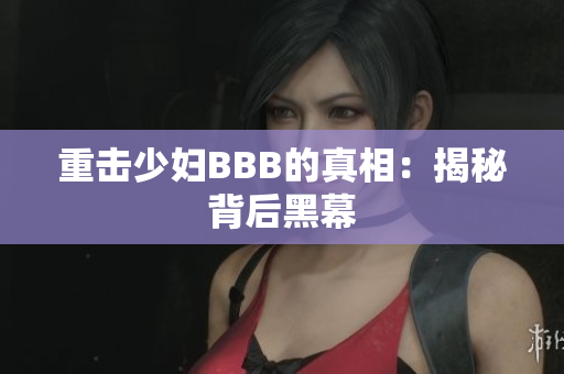 重击少妇BBB的真相：揭秘背后黑幕