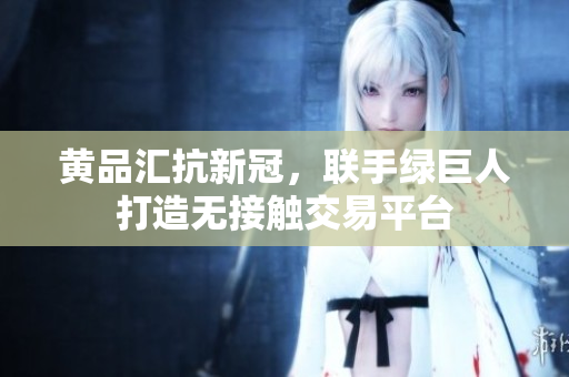 黄品汇抗新冠，联手绿巨人打造无接触交易平台