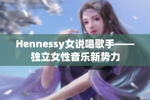 Hennessy女说唱歌手——独立女性音乐新势力
