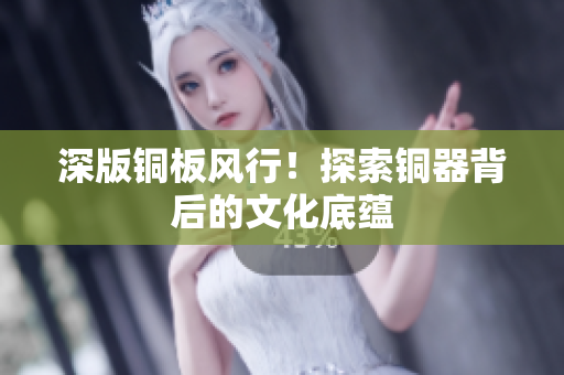深版铜板风行！探索铜器背后的文化底蕴