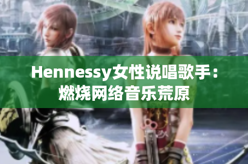 Hennessy女性说唱歌手：燃烧网络音乐荒原
