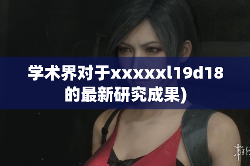 学术界对于xxxxxl19d18的最新研究成果)