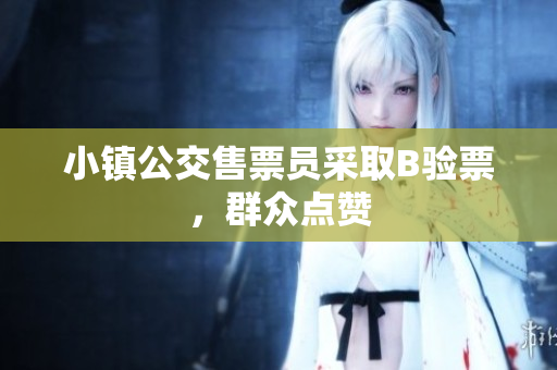 小镇公交售票员采取B验票，群众点赞