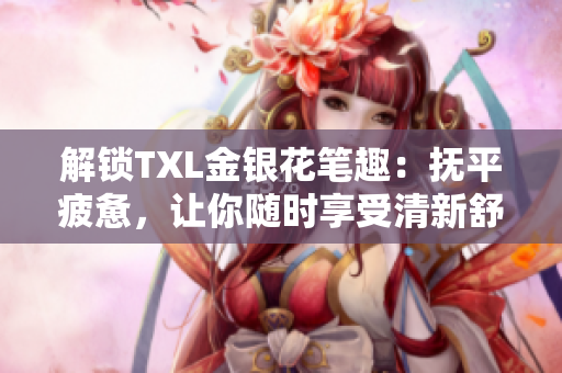 解锁TXL金银花笔趣：抚平疲惫，让你随时享受清新舒适的生活