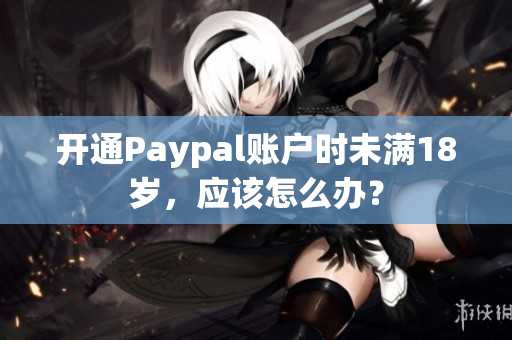 开通Paypal账户时未满18岁，应该怎么办？
