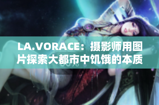 LA.VORACE：摄影师用图片探索大都市中饥饿的本质