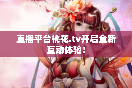 直播平台桃花.tv开启全新互动体验！