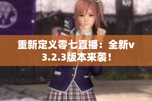 重新定义零七直播：全新v3.2.3版本来袭！