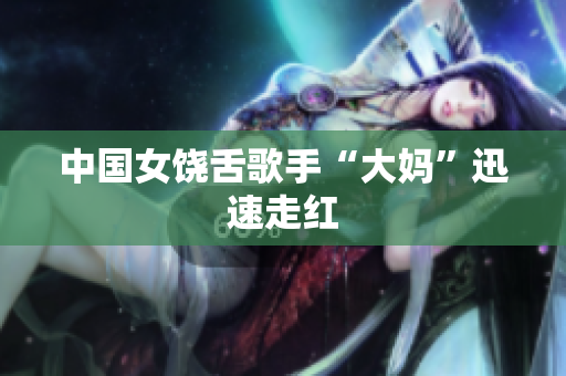 中国女饶舌歌手“大妈”迅速走红