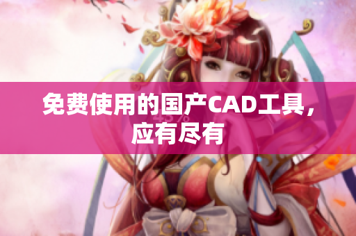 免费使用的国产CAD工具，应有尽有
